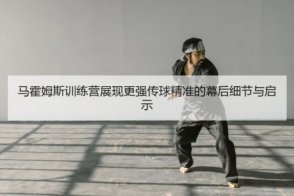 ma-huo-mu-si-xun-lian-ying-zhan-xian-geng-qiang-chuan-qiu-jing-zhun-de-mu-hou-xi-jie-yu-qi-shi-2-661.jpg